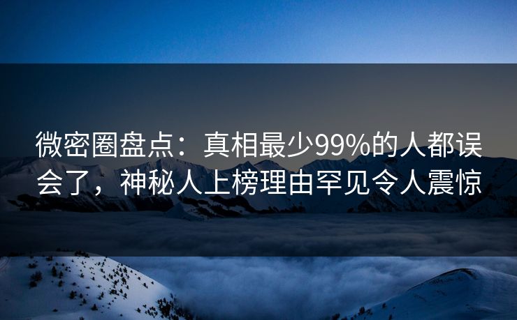 微密圈盘点：真相最少99%的人都误会了，神秘人上榜理由罕见令人震惊