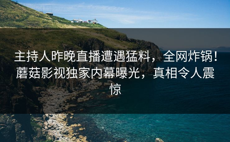主持人昨晚直播遭遇猛料，全网炸锅！蘑菇影视独家内幕曝光，真相令人震惊