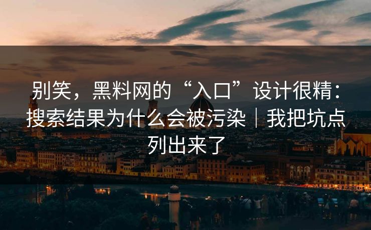 别笑，黑料网的“入口”设计很精：搜索结果为什么会被污染｜我把坑点列出来了