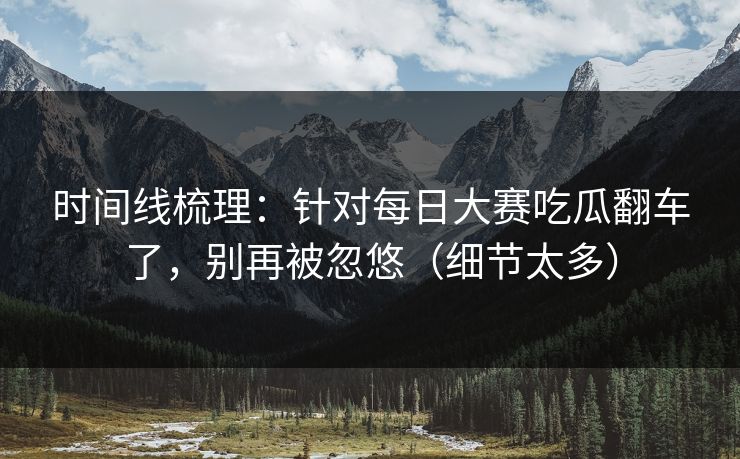 时间线梳理：针对每日大赛吃瓜翻车了，别再被忽悠（细节太多）