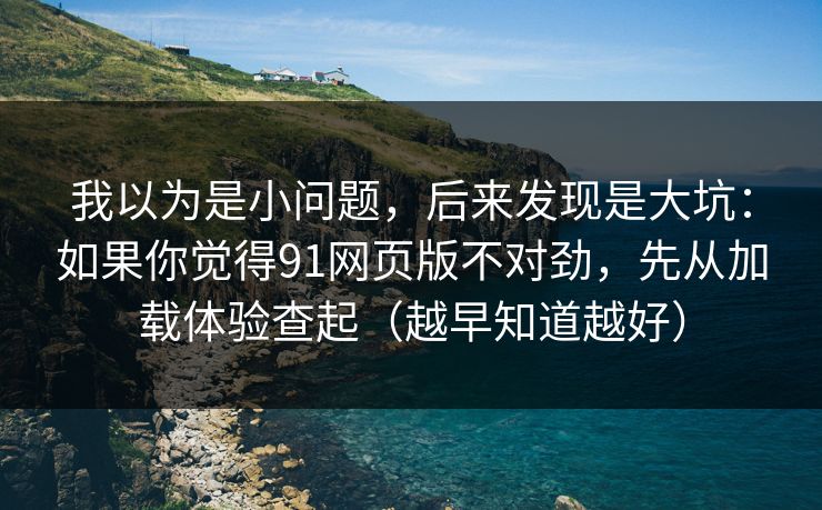 我以为是小问题，后来发现是大坑：如果你觉得91网页版不对劲，先从加载体验查起（越早知道越好）