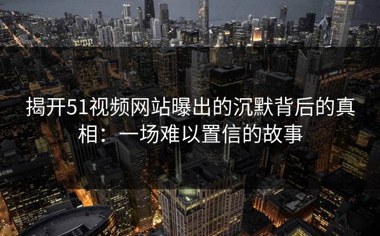 揭开51视频网站曝出的沉默背后的真相：一场难以置信的故事