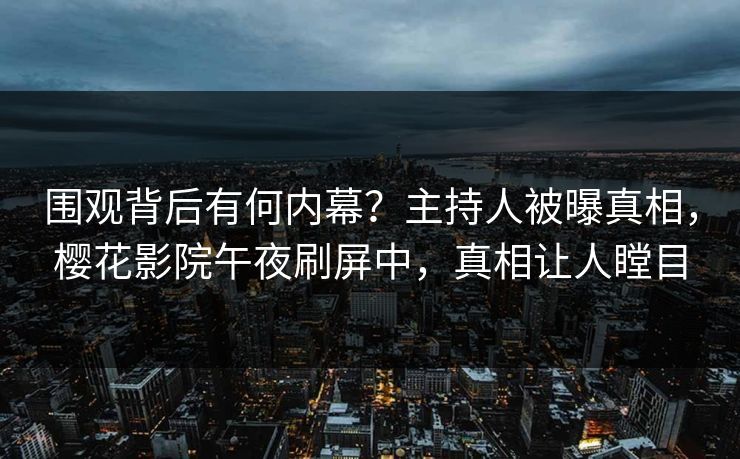 围观背后有何内幕？主持人被曝真相，樱花影院午夜刷屏中，真相让人瞠目