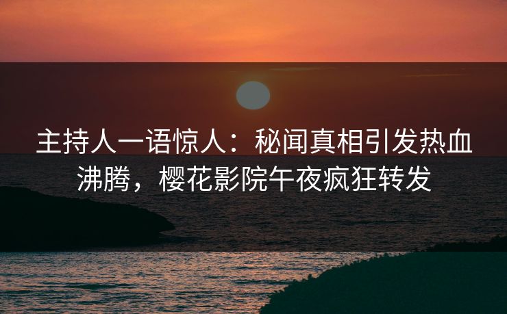 主持人一语惊人：秘闻真相引发热血沸腾，樱花影院午夜疯狂转发