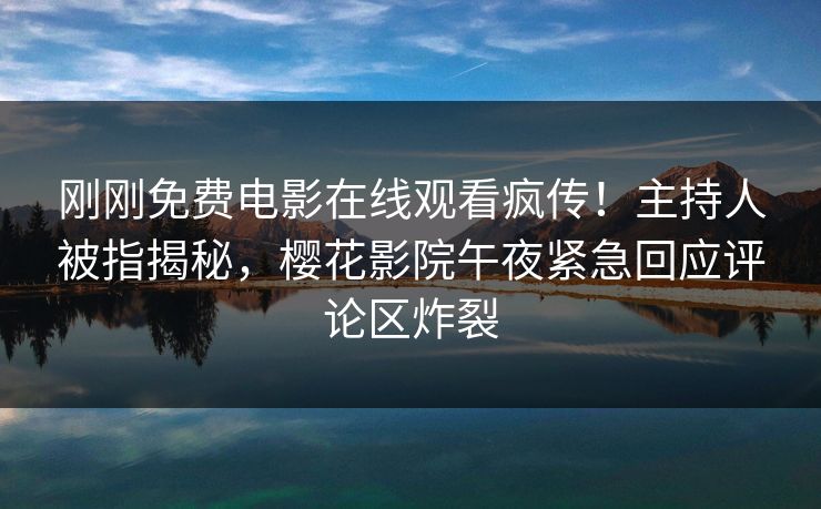 刚刚免费电影在线观看疯传！主持人被指揭秘，樱花影院午夜紧急回应评论区炸裂