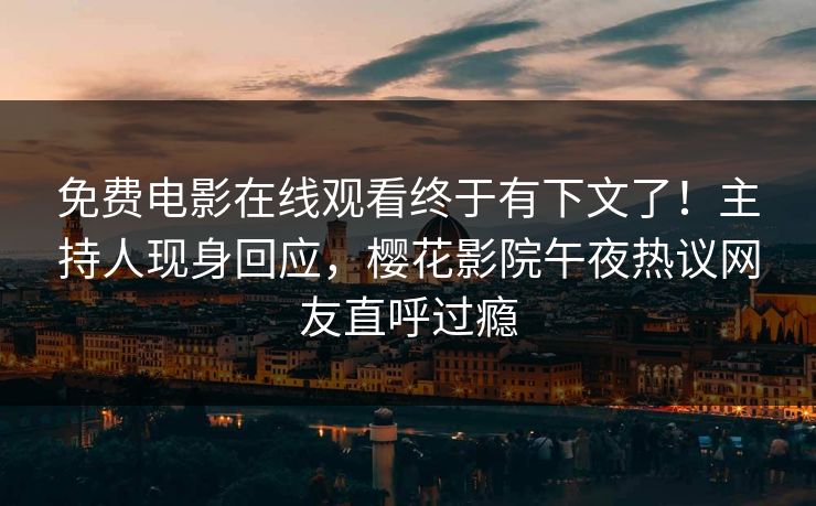 免费电影在线观看终于有下文了！主持人现身回应，樱花影院午夜热议网友直呼过瘾