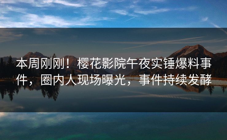 本周刚刚！樱花影院午夜实锤爆料事件，圈内人现场曝光，事件持续发酵