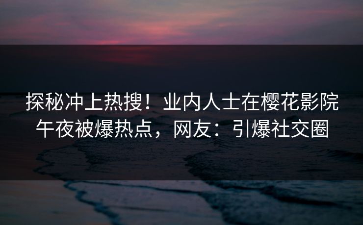 探秘冲上热搜！业内人士在樱花影院午夜被爆热点，网友：引爆社交圈