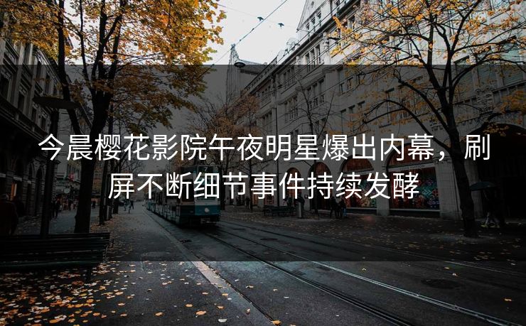 今晨樱花影院午夜明星爆出内幕，刷屏不断细节事件持续发酵