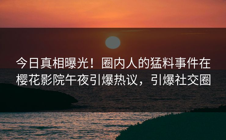 今日真相曝光！圈内人的猛料事件在樱花影院午夜引爆热议，引爆社交圈