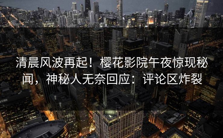 清晨风波再起！樱花影院午夜惊现秘闻，神秘人无奈回应：评论区炸裂