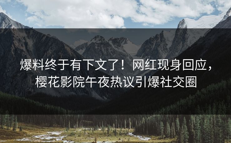 爆料终于有下文了！网红现身回应，樱花影院午夜热议引爆社交圈