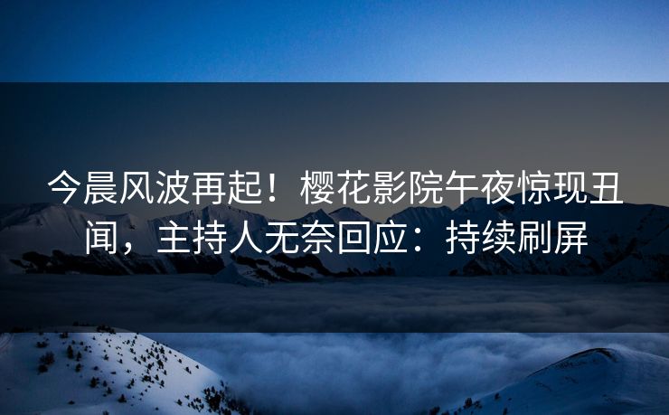 今晨风波再起！樱花影院午夜惊现丑闻，主持人无奈回应：持续刷屏