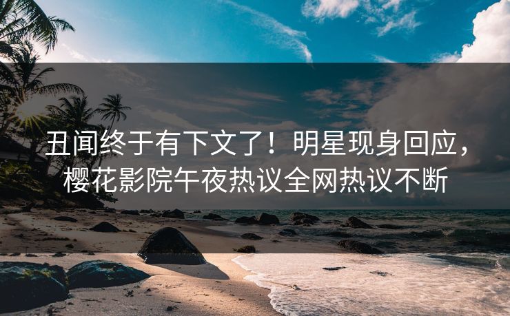 丑闻终于有下文了！明星现身回应，樱花影院午夜热议全网热议不断