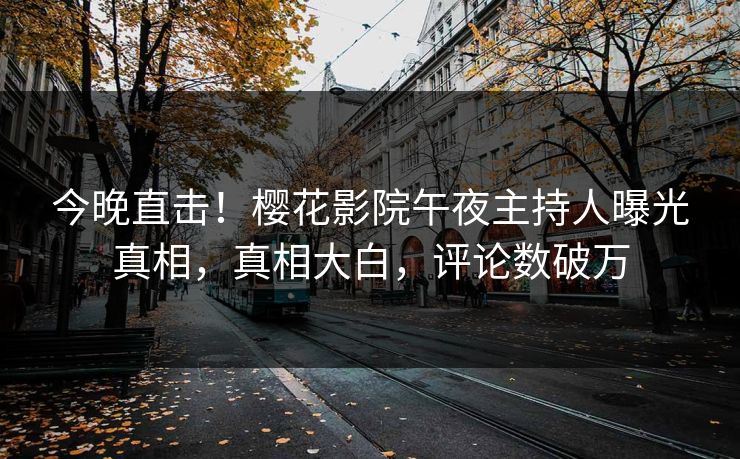 今晚直击！樱花影院午夜主持人曝光真相，真相大白，评论数破万