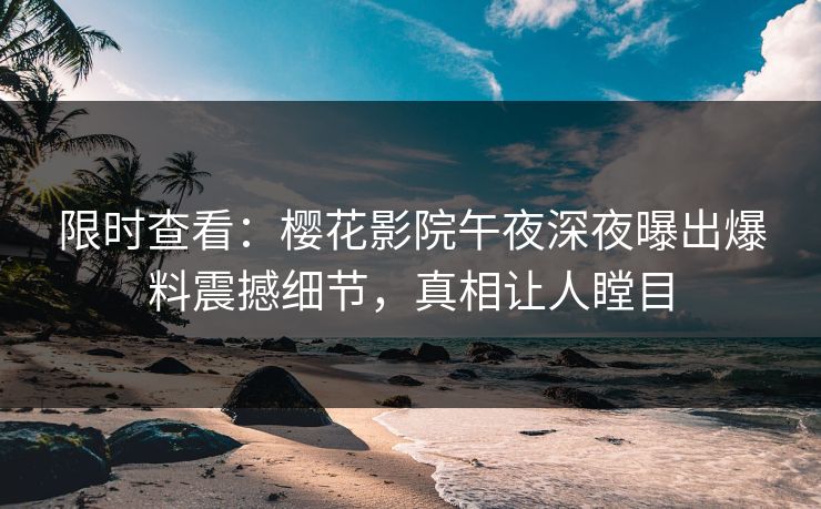 限时查看：樱花影院午夜深夜曝出爆料震撼细节，真相让人瞠目