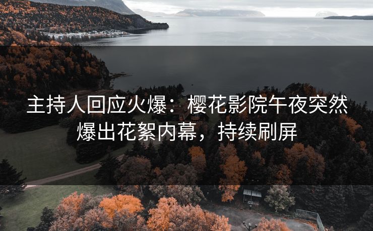 主持人回应火爆：樱花影院午夜突然爆出花絮内幕，持续刷屏