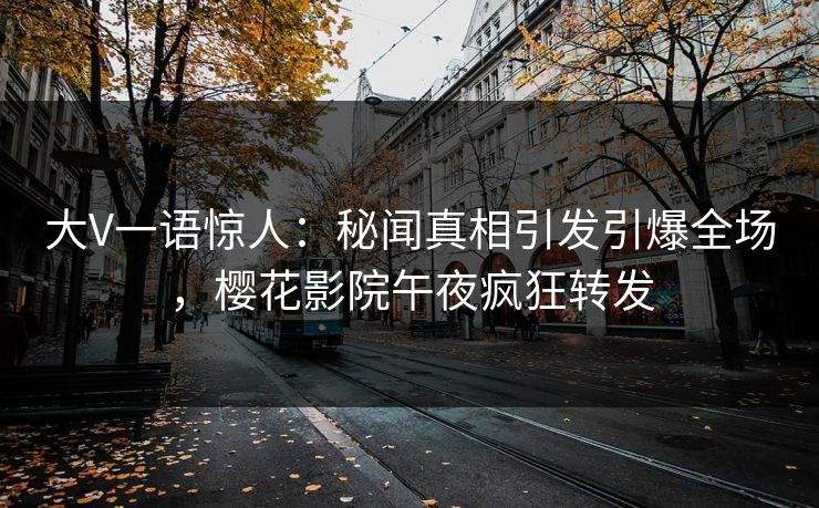 大V一语惊人：秘闻真相引发引爆全场，樱花影院午夜疯狂转发