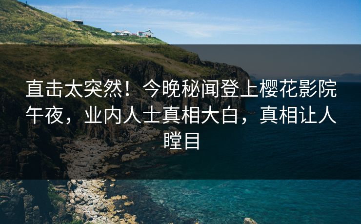 直击太突然！今晚秘闻登上樱花影院午夜，业内人士真相大白，真相让人瞠目