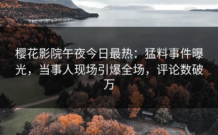 樱花影院午夜今日最热：猛料事件曝光，当事人现场引爆全场，评论数破万