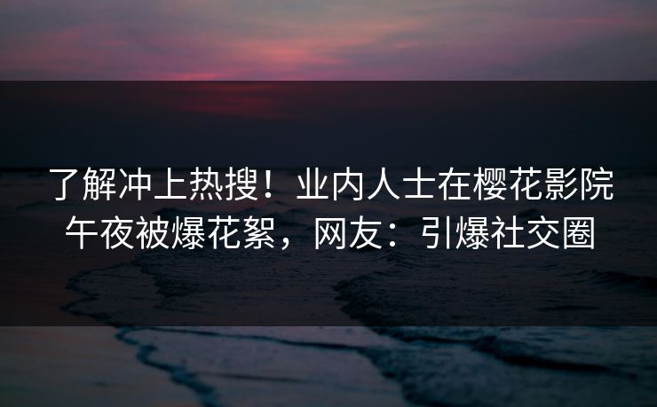 了解冲上热搜！业内人士在樱花影院午夜被爆花絮，网友：引爆社交圈