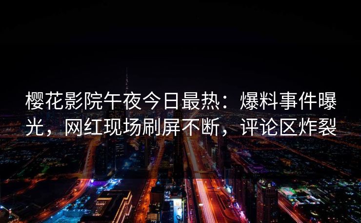 樱花影院午夜今日最热：爆料事件曝光，网红现场刷屏不断，评论区炸裂