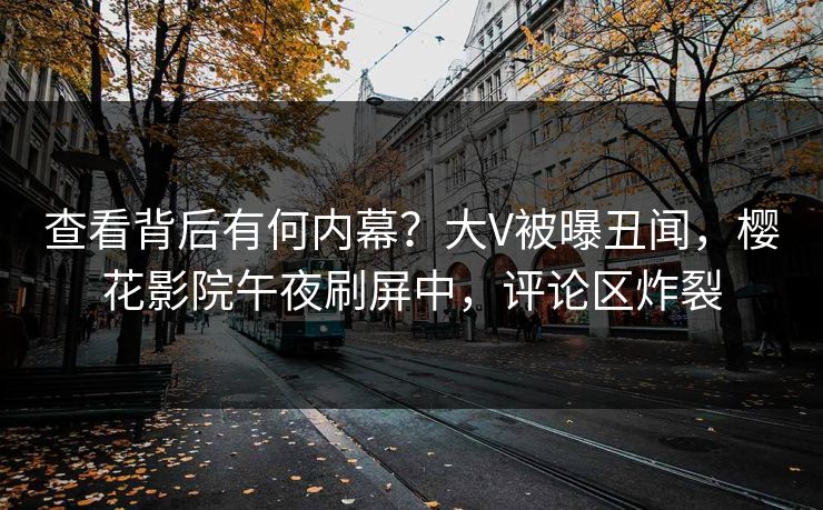 查看背后有何内幕？大V被曝丑闻，樱花影院午夜刷屏中，评论区炸裂