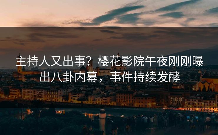 主持人又出事？樱花影院午夜刚刚曝出八卦内幕，事件持续发酵