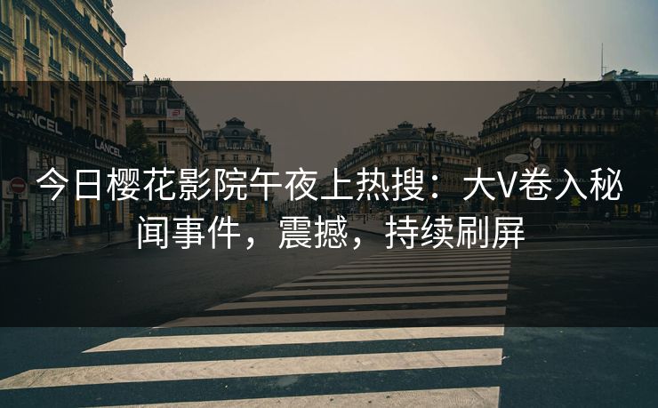今日樱花影院午夜上热搜：大V卷入秘闻事件，震撼，持续刷屏