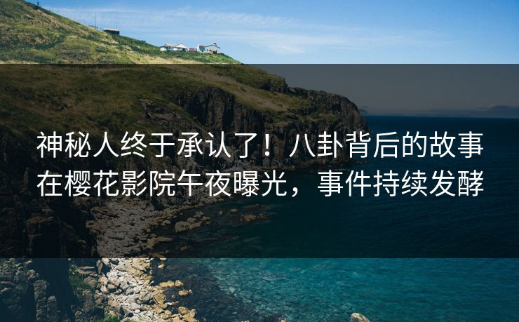 神秘人终于承认了！八卦背后的故事在樱花影院午夜曝光，事件持续发酵