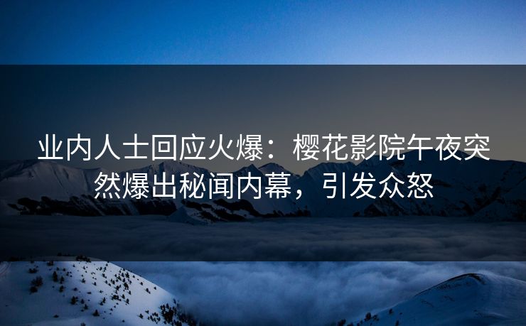 业内人士回应火爆：樱花影院午夜突然爆出秘闻内幕，引发众怒