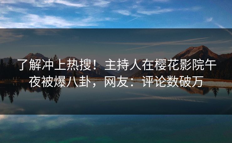 了解冲上热搜！主持人在樱花影院午夜被爆八卦，网友：评论数破万