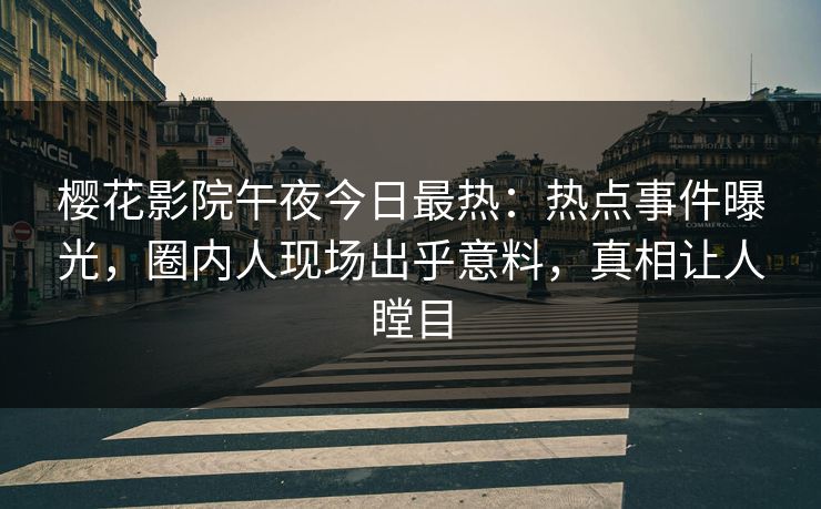 樱花影院午夜今日最热：热点事件曝光，圈内人现场出乎意料，真相让人瞠目