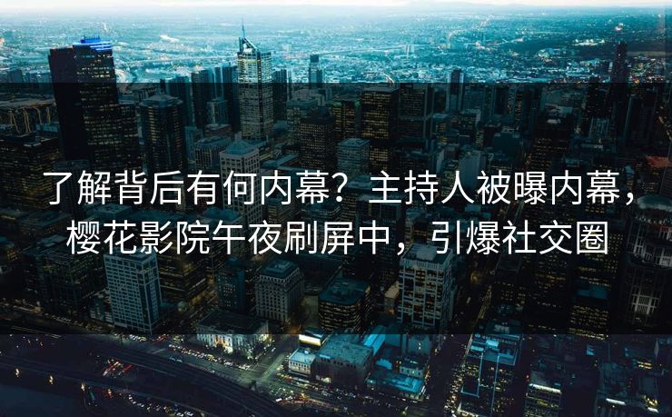 了解背后有何内幕？主持人被曝内幕，樱花影院午夜刷屏中，引爆社交圈