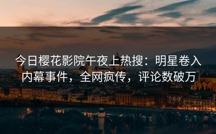 今日樱花影院午夜上热搜：明星卷入内幕事件，全网疯传，评论数破万