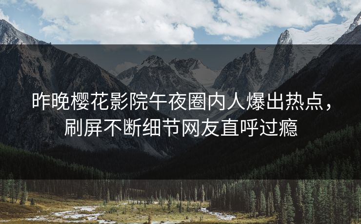 昨晚樱花影院午夜圈内人爆出热点，刷屏不断细节网友直呼过瘾