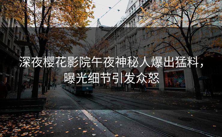 深夜樱花影院午夜神秘人爆出猛料，曝光细节引发众怒
