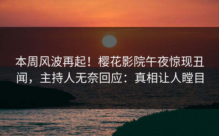 本周风波再起！樱花影院午夜惊现丑闻，主持人无奈回应：真相让人瞠目