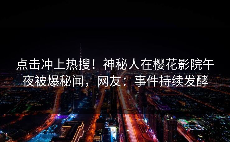 点击冲上热搜！神秘人在樱花影院午夜被爆秘闻，网友：事件持续发酵