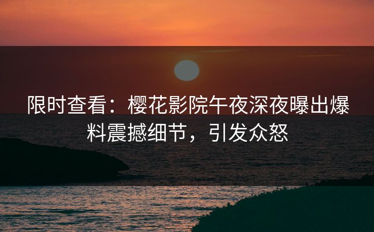 限时查看：樱花影院午夜深夜曝出爆料震撼细节，引发众怒