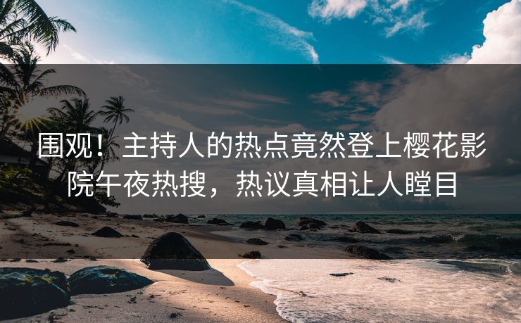 围观！主持人的热点竟然登上樱花影院午夜热搜，热议真相让人瞠目