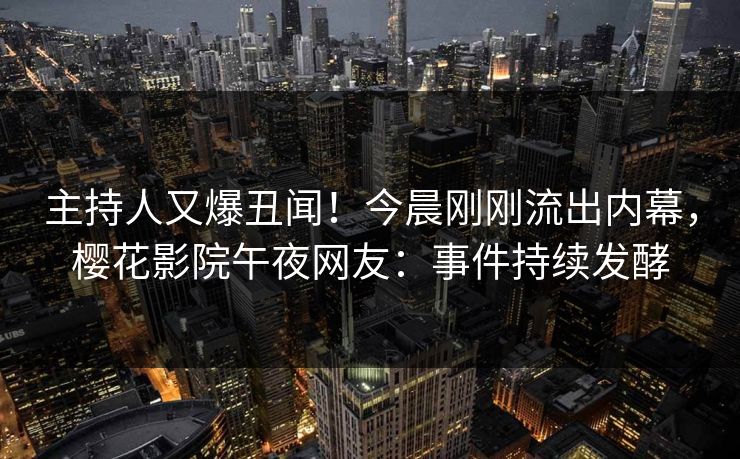 主持人又爆丑闻！今晨刚刚流出内幕，樱花影院午夜网友：事件持续发酵