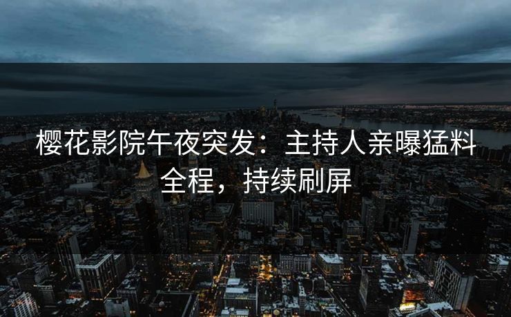 樱花影院午夜突发：主持人亲曝猛料全程，持续刷屏