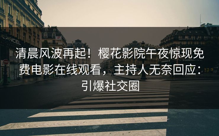清晨风波再起！樱花影院午夜惊现免费电影在线观看，主持人无奈回应：引爆社交圈