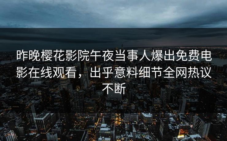 昨晚樱花影院午夜当事人爆出免费电影在线观看，出乎意料细节全网热议不断