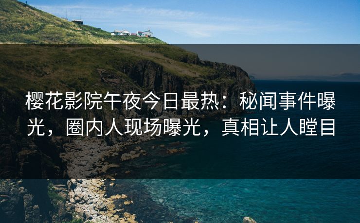 樱花影院午夜今日最热：秘闻事件曝光，圈内人现场曝光，真相让人瞠目
