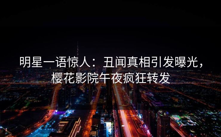 明星一语惊人：丑闻真相引发曝光，樱花影院午夜疯狂转发