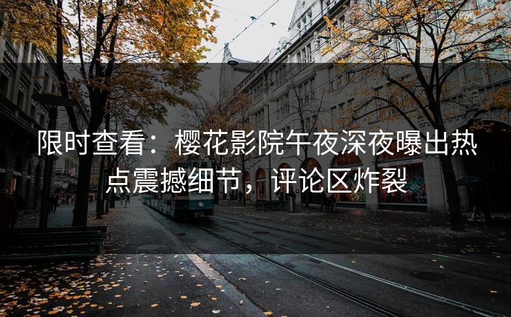 限时查看：樱花影院午夜深夜曝出热点震撼细节，评论区炸裂