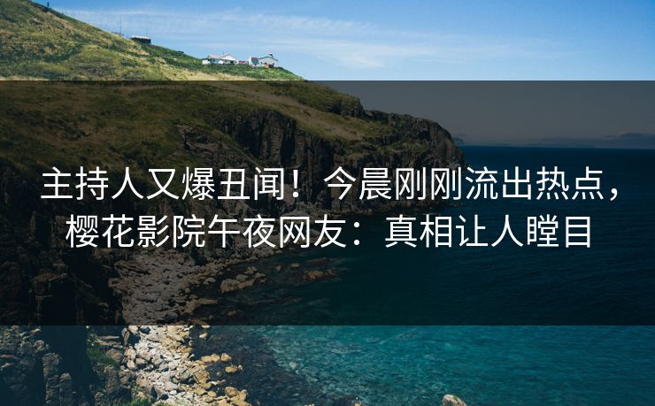 主持人又爆丑闻！今晨刚刚流出热点，樱花影院午夜网友：真相让人瞠目
