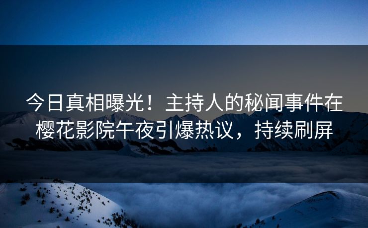 今日真相曝光！主持人的秘闻事件在樱花影院午夜引爆热议，持续刷屏